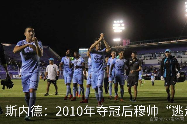 斯内德：2010年夺冠后穆帅“逃走”了，他无法返回更衣室面对大家